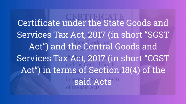 Certificate under the State Goods and Services Tax Act, 2017 (in short “SGST Act”) and the Central Goods and Services Tax Act, 2017 (in short “CGST Act”) in terms of Section 18(4) of the said Acts