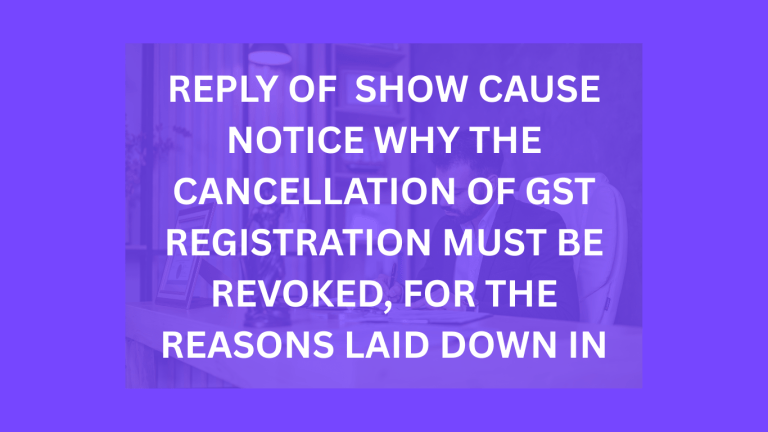 REPLY OF  SHOW CAUSE NOTICE WHY THE CANCELLATION OF GST REGISTRATION MUST BE REVOKED, FOR THE REASONS LAID DOWN IN